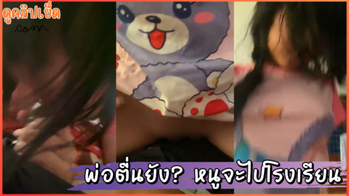 พ่อตื่นยัง? หนูจะไปโรงเรียน คลิปหลุดนักเรียนทางบ้านลูกสาว นักเรียนxxx ม.ปลาย ปลุกพ่อไปส่งในโรงเรียน